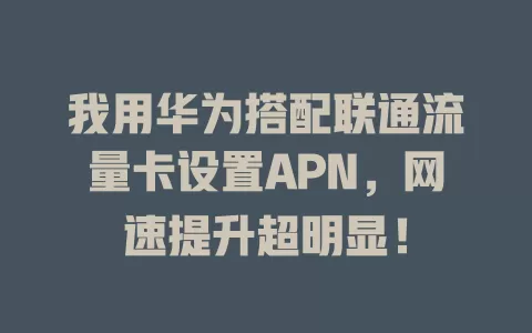我用华为搭配联通流量卡设置APN，网速提升超明显！
