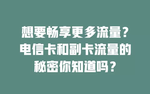 想要畅享更多流量？电信卡和副卡流量的秘密你知道吗？