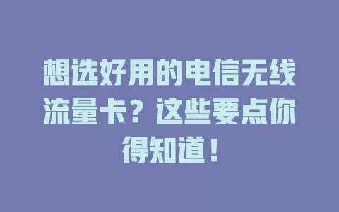 想选好用的电信无线流量卡？这些要点你得知道！