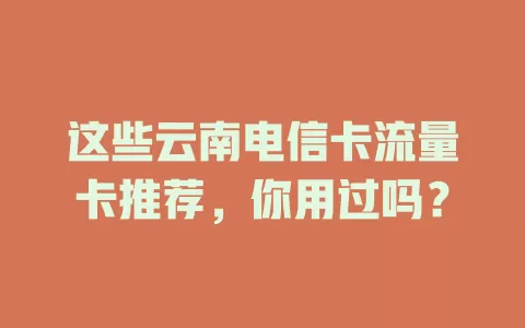 这些云南电信卡流量卡推荐，你用过吗？