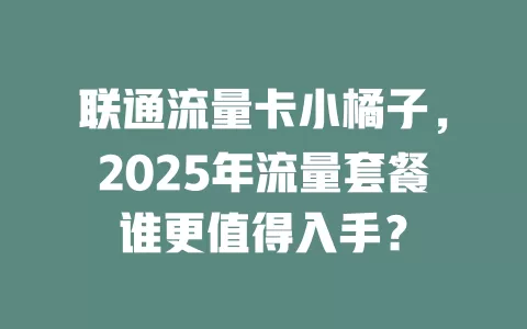 联通流量卡小橘子，2025年流量套餐谁更值得入手？