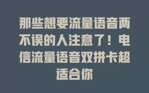 那些想要流量语音两不误的人注意了！电信流量语音双拼卡超适合你