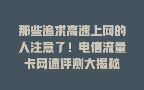 那些追求高速上网的人注意了！电信流量卡网速评测大揭秘