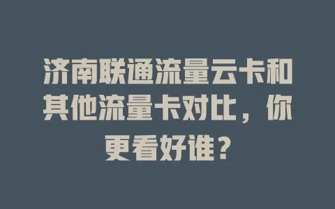 济南联通流量云卡和其他流量卡对比，你更看好谁？