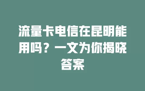 流量卡电信在昆明能用吗？一文为你揭晓答案
