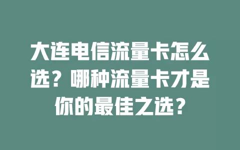 大连电信流量卡怎么选？哪种流量卡才是你的最佳之选？