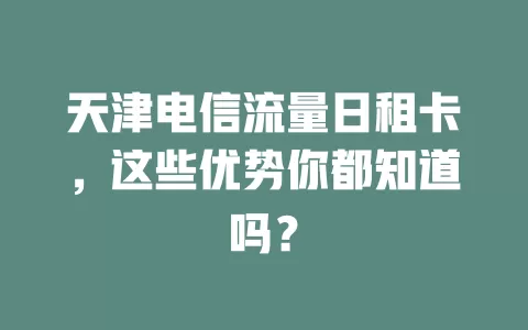 天津电信流量日租卡，这些优势你都知道吗？