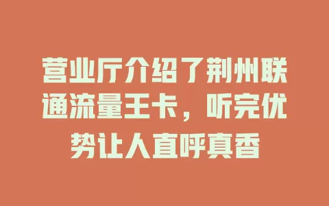 营业厅介绍了荆州联通流量王卡，听完优势让人直呼真香