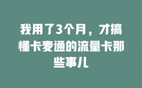 我用了3个月，才搞懂卡麦通的流量卡那些事儿