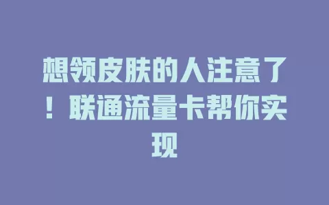 想领皮肤的人注意了！联通流量卡帮你实现