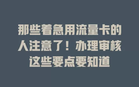 那些着急用流量卡的人注意了！办理审核这些要点要知道