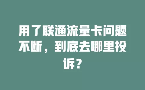 用了联通流量卡问题不断，到底去哪里投诉？