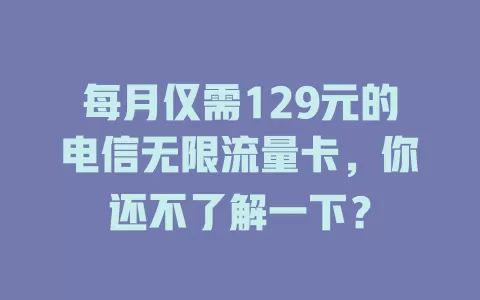 每月仅需129元的电信无限流量卡，你还不了解一下？