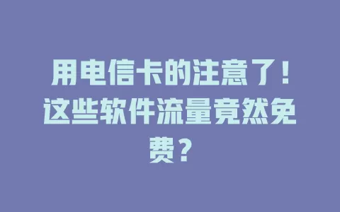 用电信卡的注意了！这些软件流量竟然免费？