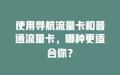 使用导航流量卡和普通流量卡，哪种更适合你？