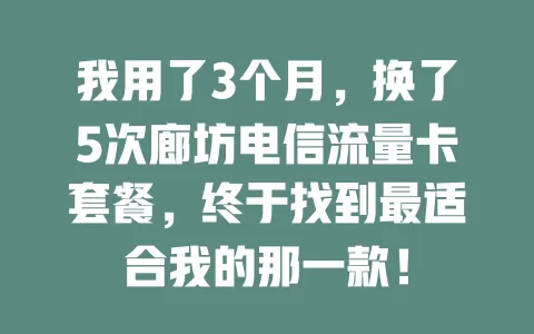 我用了3个月，换了5次廊坊电信流量卡套餐，终于找到最适合我的那一款！