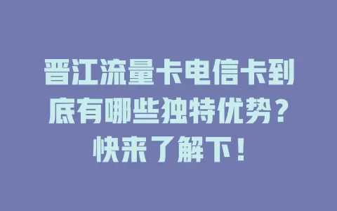 晋江流量卡电信卡到底有哪些独特优势？快来了解下！
