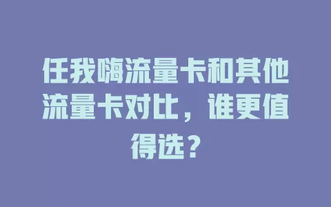 任我嗨流量卡和其他流量卡对比，谁更值得选？