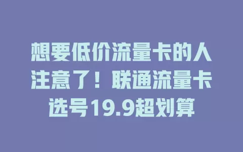 想要低价流量卡的人注意了！联通流量卡选号19.9超划算
