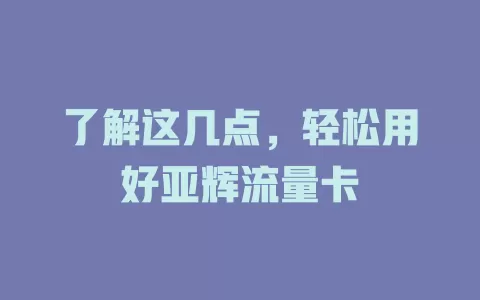 了解这几点，轻松用好亚辉流量卡