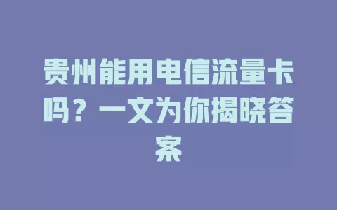 贵州能用电信流量卡吗？一文为你揭晓答案