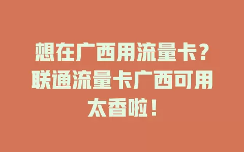 想在广西用流量卡？联通流量卡广西可用太香啦！