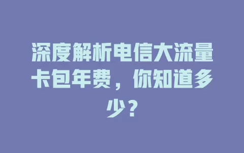 深度解析电信大流量卡包年费，你知道多少？