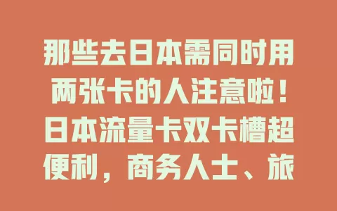 那些去日本需同时用两张卡的人注意啦！日本流量卡双卡槽超便利，商务人士、旅行者都适用，网络稳定高速，一张联系国内，一张畅行日本，是通讯网络好帮手