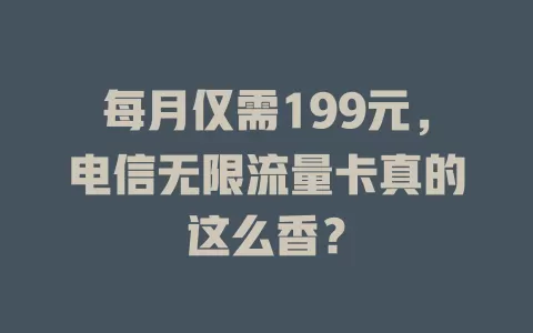 每月仅需199元，电信无限流量卡真的这么香？