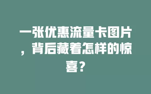 一张优惠流量卡图片，背后藏着怎样的惊喜？