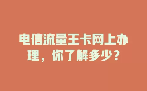 电信流量王卡网上办理，你了解多少？