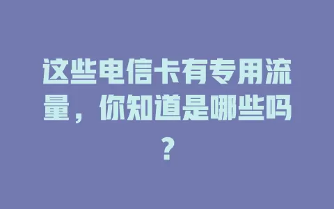 这些电信卡有专用流量，你知道是哪些吗？