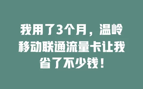 我用了3个月，温岭移动联通流量卡让我省了不少钱！