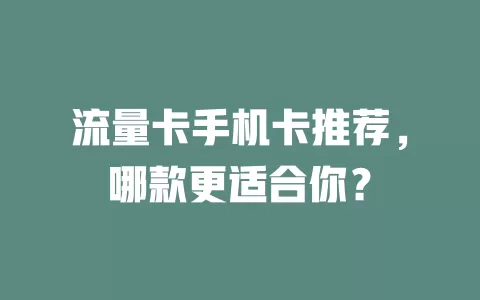 流量卡手机卡推荐，哪款更适合你？