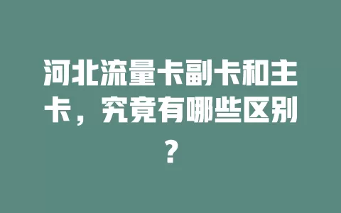河北流量卡副卡和主卡，究竟有哪些区别？