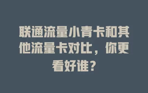 联通流量小青卡和其他流量卡对比，你更看好谁？
