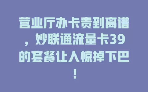 营业厅办卡贵到离谱，妙联通流量卡39的套餐让人惊掉下巴！