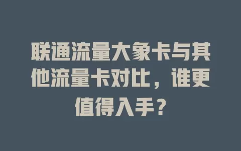 联通流量大象卡与其他流量卡对比，谁更值得入手？