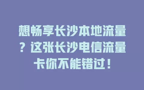 想畅享长沙本地流量？这张长沙电信流量卡你不能错过！