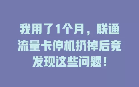 我用了1个月，联通流量卡停机扔掉后竟发现这些问题！