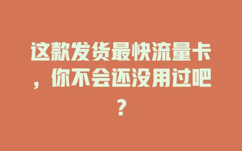 这款发货最快流量卡，你不会还没用过吧？