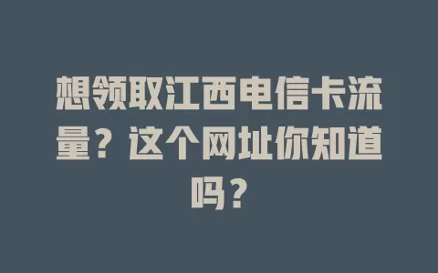 想领取江西电信卡流量？这个网址你知道吗？