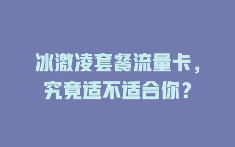 冰激凌套餐流量卡，究竟适不适合你？