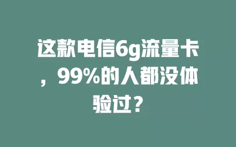 这款电信6g流量卡，99%的人都没体验过？