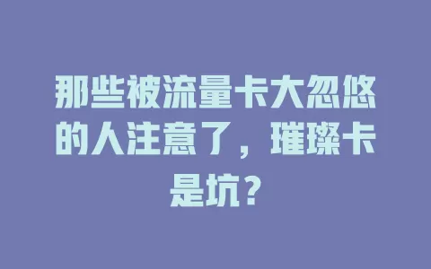 那些被流量卡大忽悠的人注意了，璀璨卡是坑？