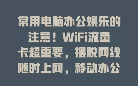 常用电脑办公娱乐的注意！WiFi流量卡超重要，摆脱网线随时上网，移动办公必备，使用简单还能多设备共享，选时注意要点，有它网络超便利！