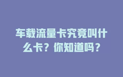 车载流量卡究竟叫什么卡？你知道吗？