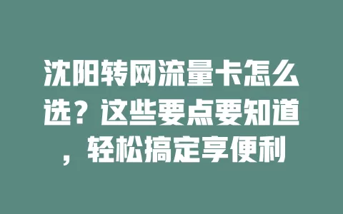 沈阳转网流量卡怎么选？这些要点要知道，轻松搞定享便利
