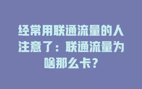 经常用联通流量的人注意了：联通流量为啥那么卡？