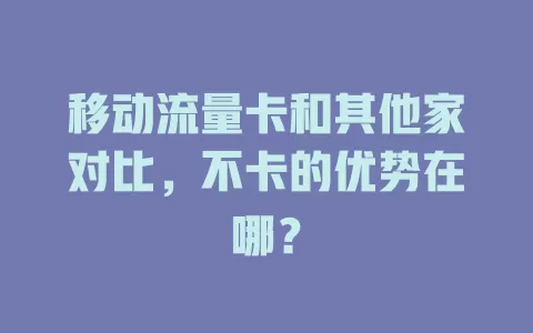 移动流量卡和其他家对比，不卡的优势在哪？